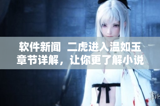 軟件新聞  二虎進入溫如玉章節(jié)詳解，讓你更了解小說中的技術相關內(nèi)容！