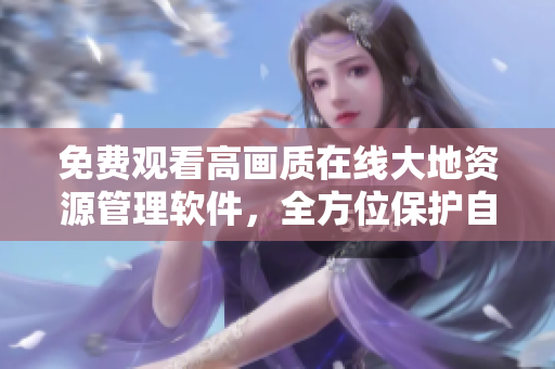 免費(fèi)觀看高畫(huà)質(zhì)在線大地資源管理軟件，全方位保護(hù)自然資源！