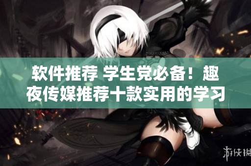 軟件推薦 學(xué)生黨必備！趣夜傳媒推薦十款實用的學(xué)習(xí)軟件