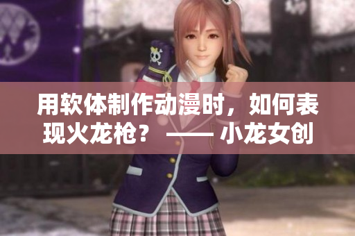 用軟體制作動漫時，如何表現(xiàn)火龍槍？ —— 小龍女創(chuàng)作故事的實踐