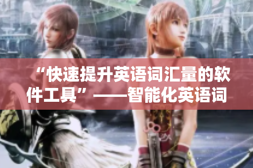 “快速提升英語詞匯量的軟件工具”——智能化英語詞匯學習軟件首選