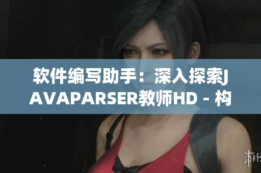 軟件編寫助手：深入探索JAVAPARSER教師HD - 構建高效軟件新紀元