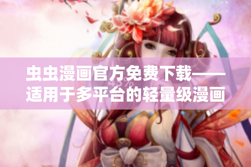 蟲蟲漫畫官方免費下載——適用于多平臺的輕量級漫畫閱讀軟件