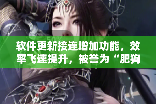 軟件更新接連增加功能，效率飛速提升，被譽為“肥狗”軟件！