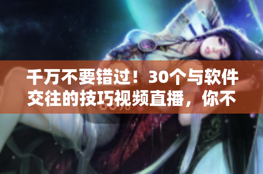 千萬不要錯過！30個與軟件交往的技巧視頻直播，你不得不知道的秘訣