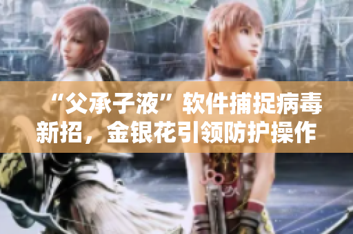“父承子液”軟件捕捉病毒新招，金銀花引領防護操作！