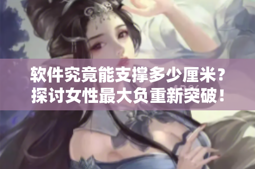 軟件究竟能支撐多少厘米？探討女性最大負重新突破！