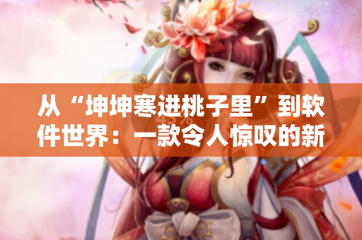 從“坤坤寒進桃子里”到軟件世界：一款令人驚嘆的新軟件應用