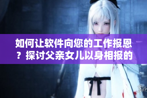 如何讓軟件向您的工作報恩？探討父親女兒以身相報的啟示
