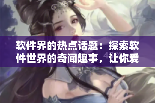 軟件界的熱點話題：探索軟件世界的奇聞趣事，讓你愛不釋手！