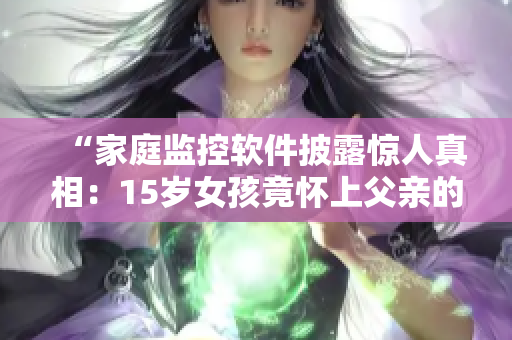 “家庭監(jiān)控軟件披露驚人真相：15歲女孩竟懷上父親的孩子，令人震驚！”