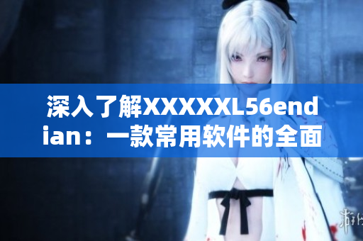 深入了解XXXXXL56endian：一款常用軟件的全面介紹
