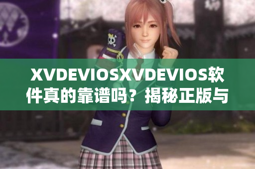 XVDEVIOSXVDEVIOS軟件真的靠譜嗎？揭秘正版與盜版的區(qū)別！