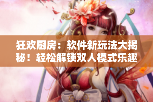 狂歡廚房：軟件新玩法大揭秘！輕松解鎖雙人模式樂趣，技能提升不停步