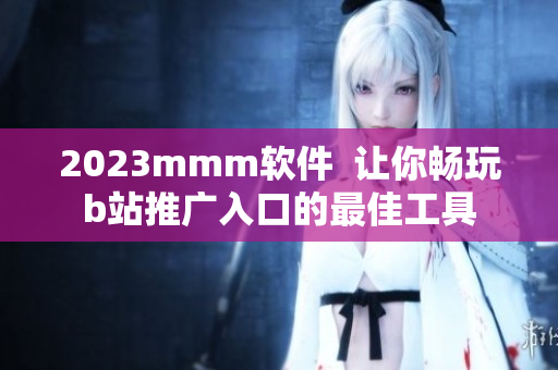 2023mmm軟件  讓你暢玩b站推廣入口的最佳工具