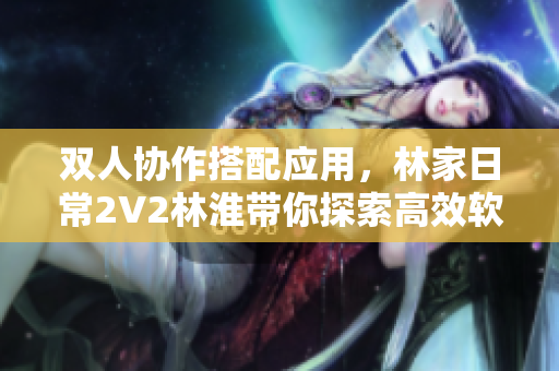 雙人協(xié)作搭配應用，林家日常2V2林淮帶你探索高效軟件操作