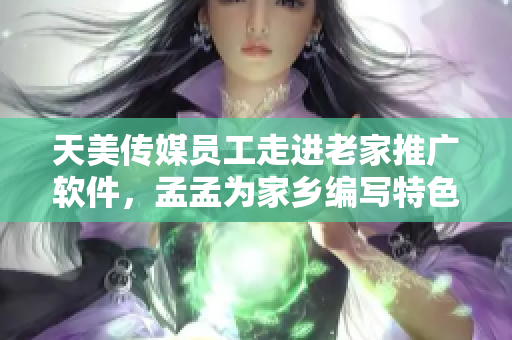 天美傳媒員工走進(jìn)老家推廣軟件，孟孟為家鄉(xiāng)編寫特色APP