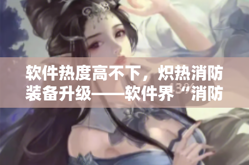 軟件熱度高不下，熾熱消防裝備升級(jí)——軟件界“消防隊(duì)”上線