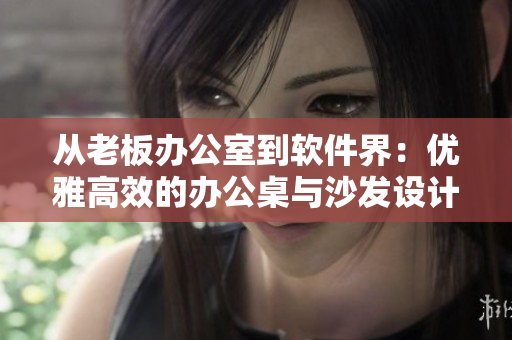 從老板辦公室到軟件界：優(yōu)雅高效的辦公桌與沙發(fā)設(shè)計(jì)方案