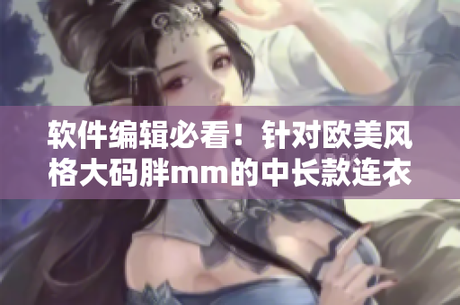 軟件編輯必看！針對(duì)歐美風(fēng)格大碼胖mm的中長(zhǎng)款連衣裙選購(gòu)指南