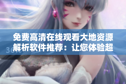 免費(fèi)高清在線觀看大地資源解析軟件推薦：讓您體驗(yàn)超清視頻享受