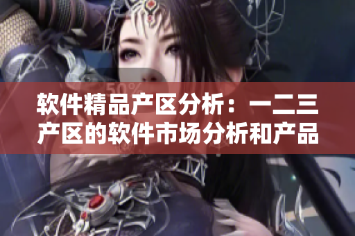 軟件精品產(chǎn)區(qū)分析：一二三產(chǎn)區(qū)的軟件市場分析和產(chǎn)品推薦