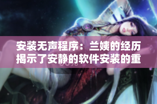 安裝無(wú)聲程序：蘭姨的經(jīng)歷揭示了安靜的軟件安裝的重要性