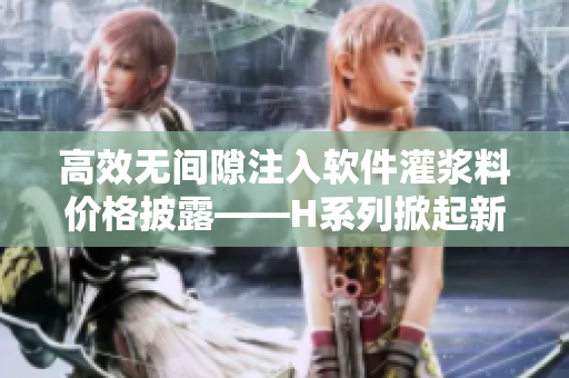 高效無(wú)間隙注入軟件灌漿料價(jià)格披露——H系列掀起新一輪優(yōu)惠購(gòu)買熱潮