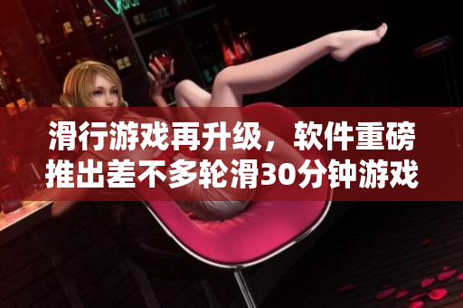 滑行游戲再升級，軟件重磅推出差不多輪滑30分鐘游戲