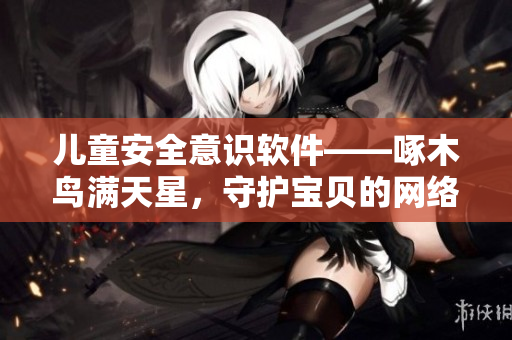 兒童安全意識(shí)軟件——啄木鳥(niǎo)滿天星，守護(hù)寶貝的網(wǎng)絡(luò)安全