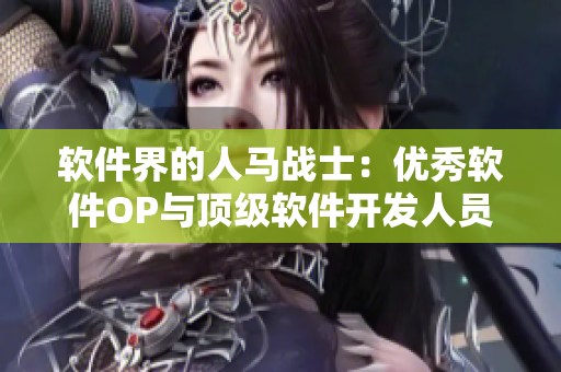 軟件界的人馬戰(zhàn)士：優(yōu)秀軟件OP與頂級(jí)軟件開(kāi)發(fā)人員的對(duì)決