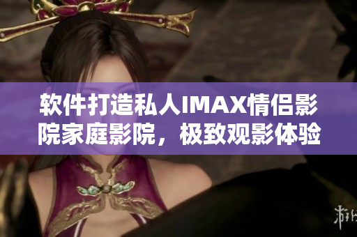 軟件打造私人IMAX情侶影院家庭影院，極致觀影體驗(yàn)