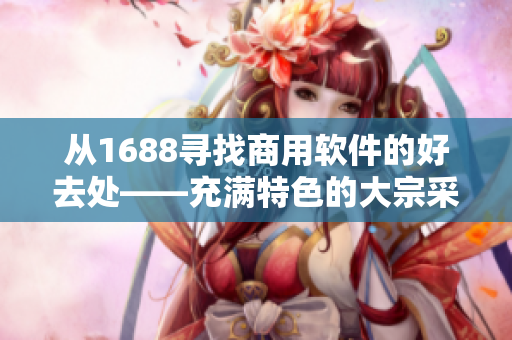 從1688尋找商用軟件的好去處——充滿特色的大宗采購(gòu)平臺(tái)