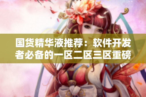國貨精華液推薦：軟件開發(fā)者必備的一區(qū)二區(qū)三區(qū)重磅利器