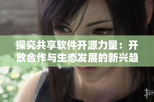 探究共享軟件開源力量：開放合作與生態(tài)發(fā)展的新興趨勢