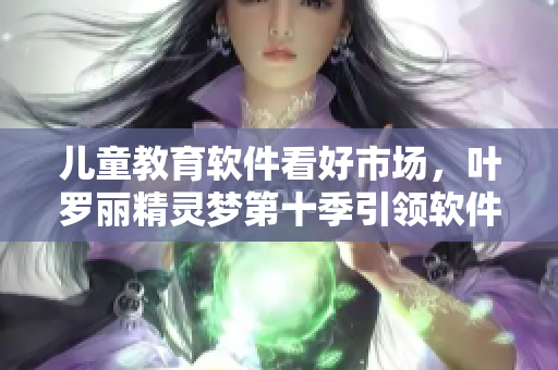兒童教育軟件看好市場，葉羅麗精靈夢第十季引領(lǐng)軟件革新