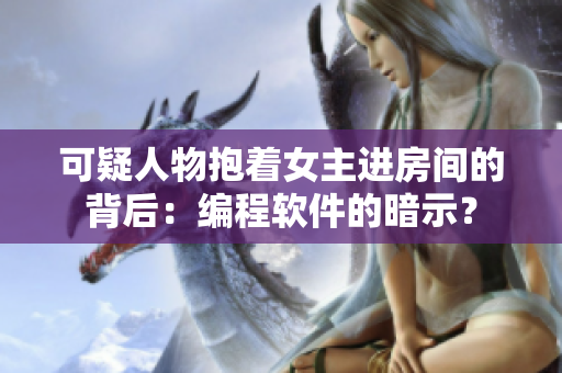 可疑人物抱著女主進(jìn)房間的背后：編程軟件的暗示？
