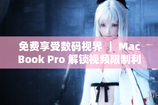 免費(fèi)享受數(shù)碼視界 ｜ MacBook Pro 解鎖視頻限制利器