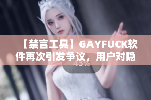 【禁言工具】GAYFUCK軟件再次引發(fā)爭(zhēng)議，用戶對(duì)隱私安全擔(dān)憂加??！