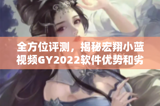 全方位評(píng)測(cè)，揭秘宏翔小藍(lán)視頻GY2022軟件優(yōu)勢(shì)和劣勢(shì)