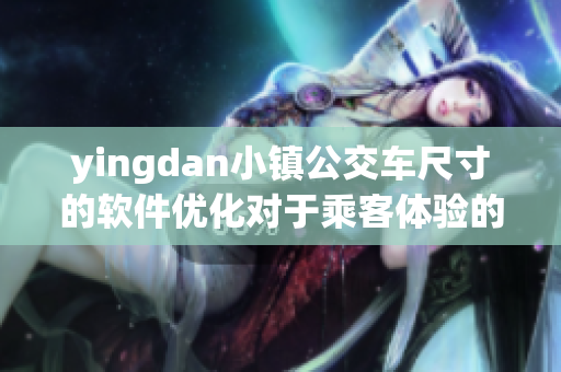 yingdan小鎮(zhèn)公交車(chē)尺寸的軟件優(yōu)化對(duì)于乘客體驗(yàn)的重要性
