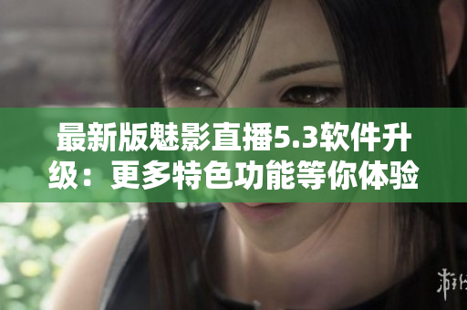 最新版魅影直播5.3軟件升級(jí)：更多特色功能等你體驗(yàn)！