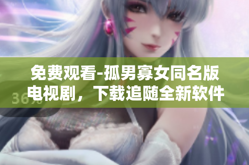 免費觀看-孤男寡女同名版電視劇，下載追隨全新軟件！