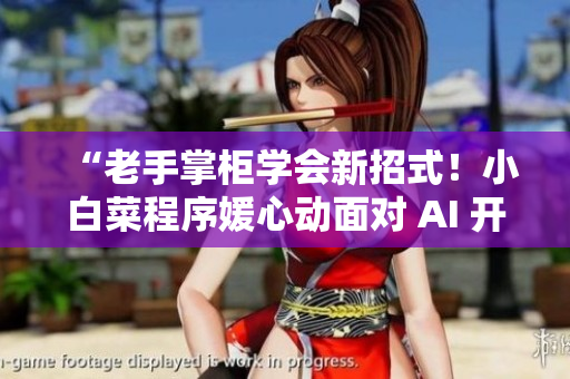 “老手掌柜學會新招式！小白菜程序媛心動面對 AI 開發(fā)項目”