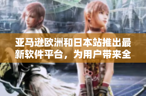 亞馬遜歐洲和日本站推出最新軟件平臺(tái)，為用戶(hù)帶來(lái)全新使用體驗(yàn)