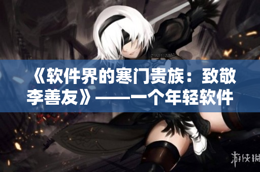 《軟件界的寒門貴族：致敬李善友》——一個年輕軟件工程師的傳奇故事