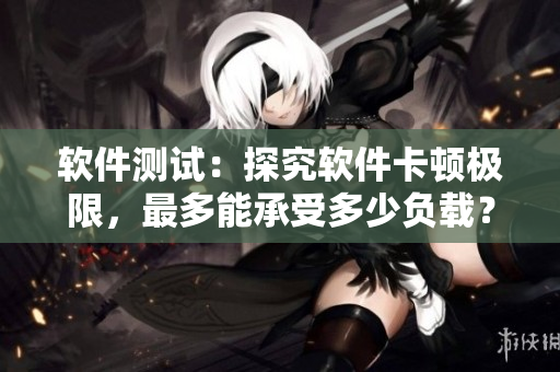 軟件測(cè)試：探究軟件卡頓極限，最多能承受多少負(fù)載？