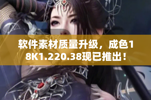 軟件素材質(zhì)量升級(jí)，成色18K1.220.38現(xiàn)已推出！