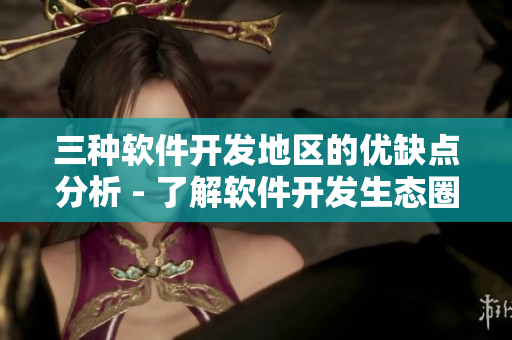 三種軟件開發(fā)地區(qū)的優(yōu)缺點(diǎn)分析 - 了解軟件開發(fā)生態(tài)圈你需要知道的信息