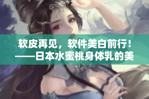 軟皮再見(jiàn)，軟件美白前行！——日本水蜜桃身體乳的美白經(jīng)驗(yàn)給你啟示